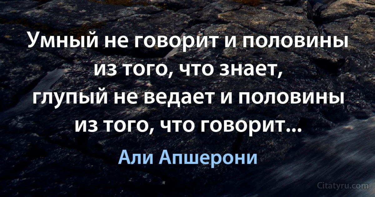 Умный не говорит и половины из того, что знает,
глупый не ведает и половины из того, что говорит... (Али Апшерони)