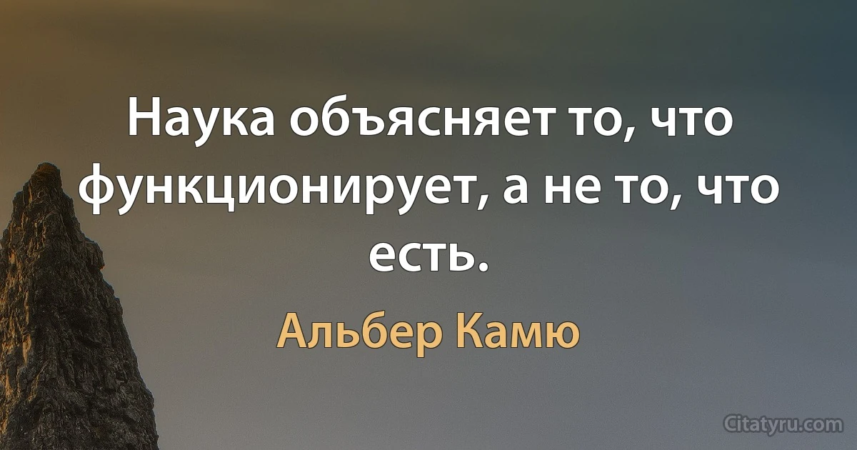 Наука объясняет то, что функционирует, а не то, что есть. (Альбер Камю)