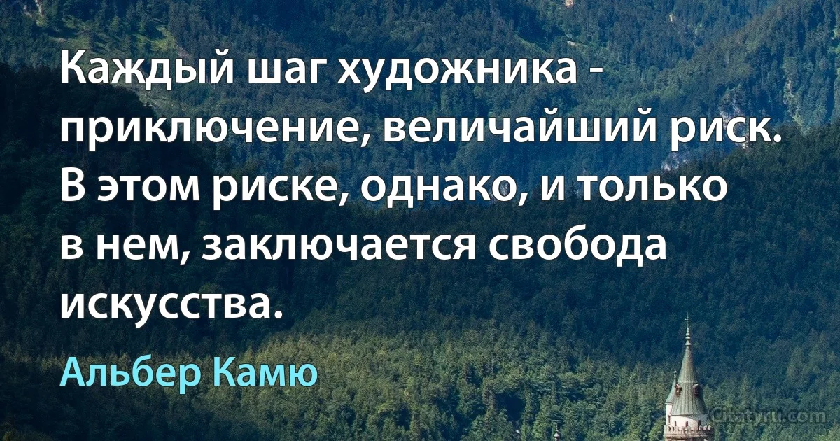 Каждый шаг художника - приключение, величайший риск. В этом риске, однако, и только в нем, заключается свобода искусства. (Альбер Камю)