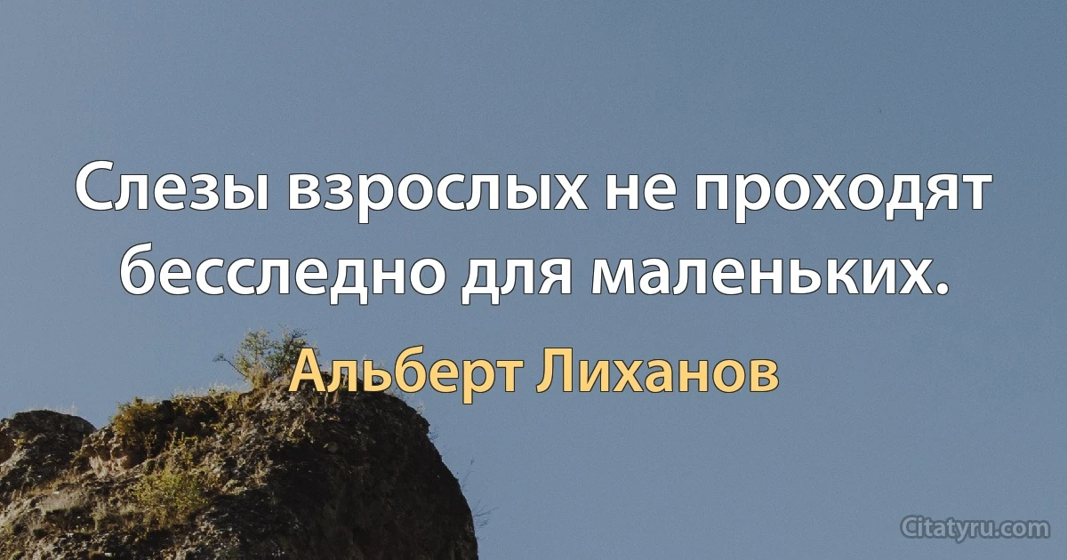 Слезы взрослых не проходят бесследно для маленьких. (Альберт Лиханов)