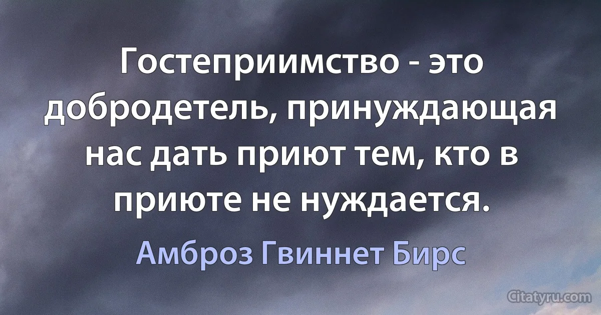 Гостеприимство - это добродетель, принуждающая нас дать приют тем, кто в приюте не нуждается. (Амброз Гвиннет Бирс)