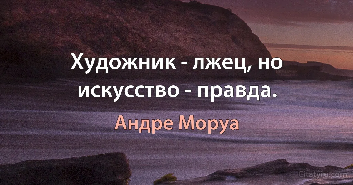 Художник - лжец, но искусство - правда. (Андре Моруа)