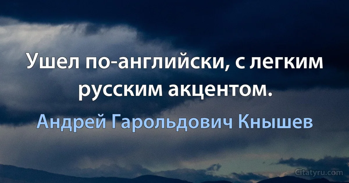 Ушел по-английски, с легким русским акцентом. (Андрей Гарольдович Кнышев)