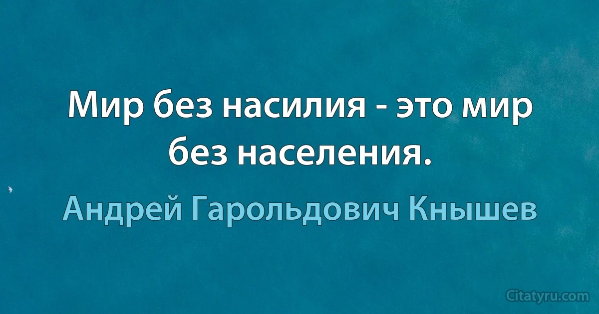 Мир без насилия - это мир без населения. (Андрей Гарольдович Кнышев)