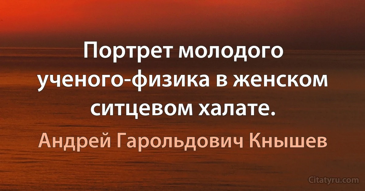 Портрет молодого ученого-физика в женском ситцевом халате. (Андрей Гарольдович Кнышев)