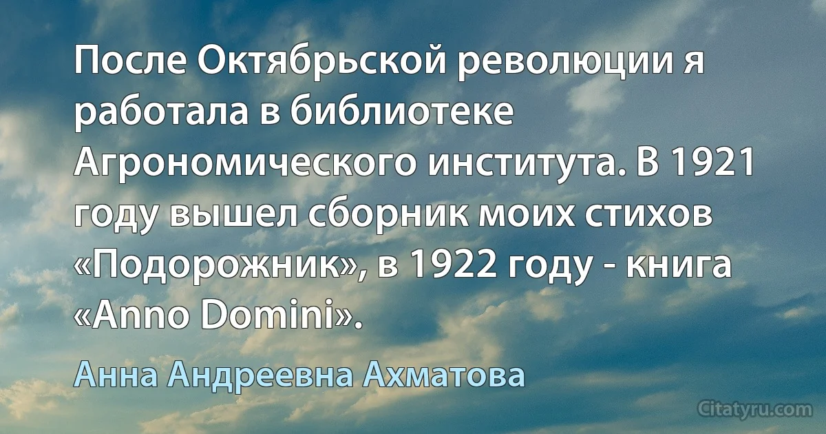 После Октябрьской революции я работала в библиотеке Агрономического института. В 1921 году вышел сборник моих стихов «Подорожник», в 1922 году - книга «Anno Domini». (Анна Андреевна Ахматова)