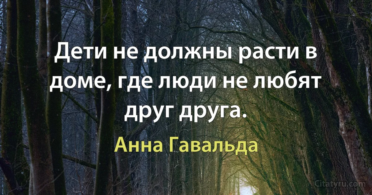 Дети не должны расти в доме, где люди не любят друг друга. (Анна Гавальда)