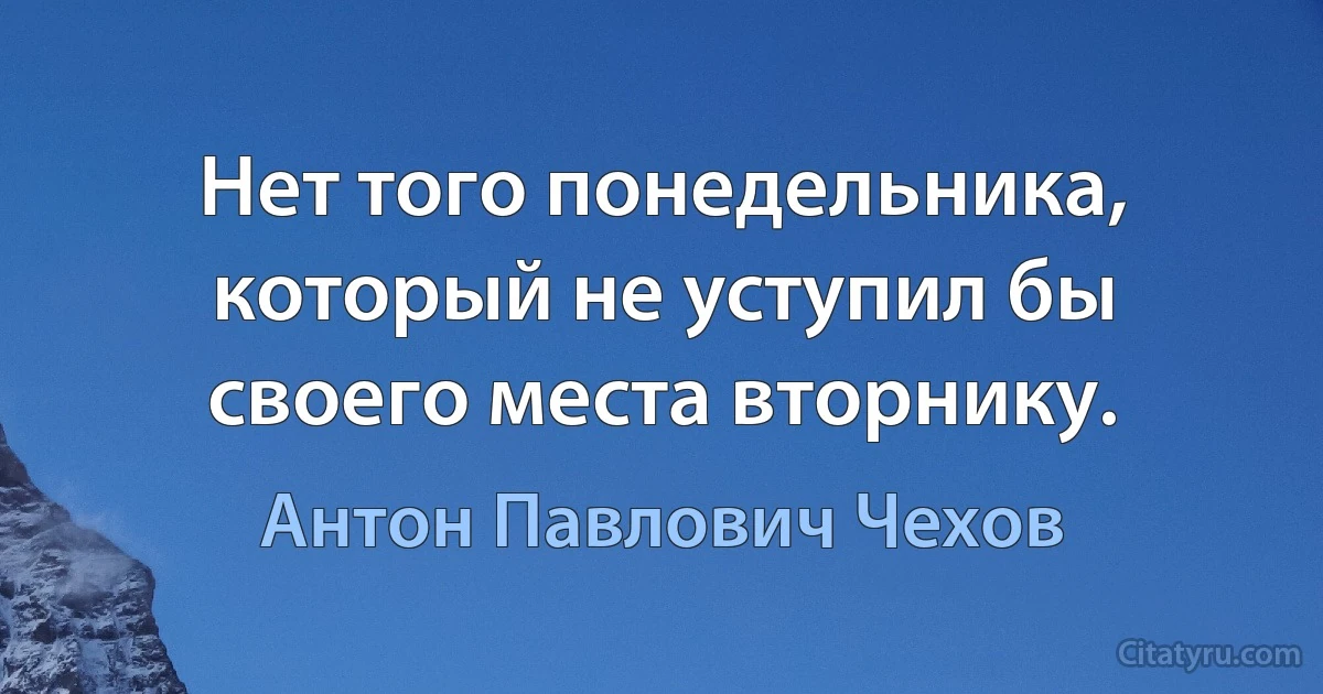 Нет того понедельника, который не уступил бы своего места вторнику. (Антон Павлович Чехов)