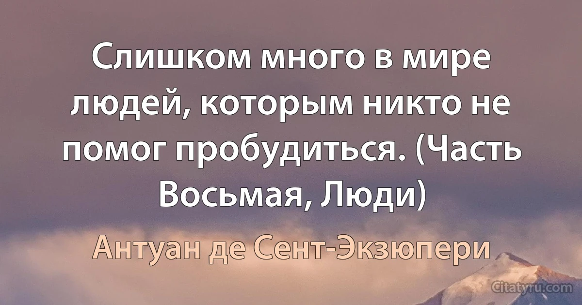 Слишком много в мире людей, которым никто не помог пробудиться. (Часть Восьмая, Люди) (Антуан де Сент-Экзюпери)