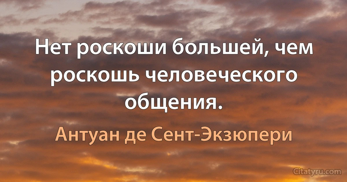 Нет роскоши большей, чем роскошь человеческого общения. (Антуан де Сент-Экзюпери)