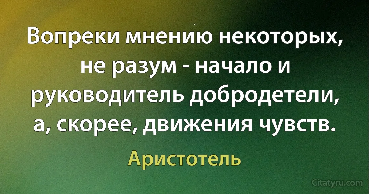 Вопреки мнению некоторых, не разум - начало и руководитель добродетели, а, скорее, движения чувств. (Аристотель)