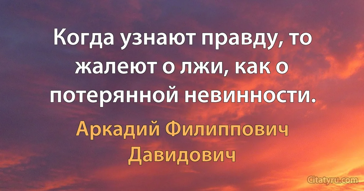 Когда узнают правду, то жалеют о лжи, как о потерянной невинности. (Аркадий Филиппович Давидович)