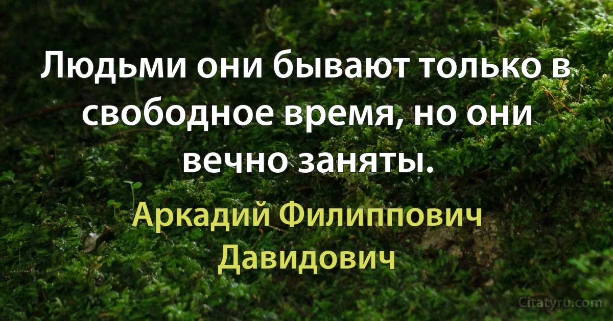 Людьми они бывают только в свободное время, но они вечно заняты. (Аркадий Филиппович Давидович)