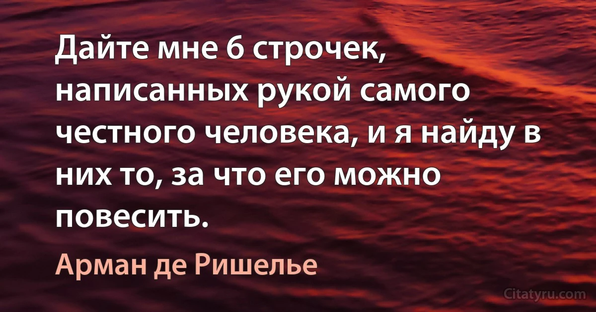 Дайте мне 6 строчек, написанных рукой самого честного человека, и я найду в них то, за что его можно повесить. (Арман де Ришелье)