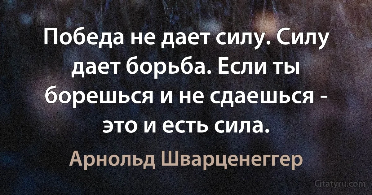 Победа не дает силу. Силу дает борьба. Если ты борешься и не сдаешься - это и есть сила. (Арнольд Шварценеггер)