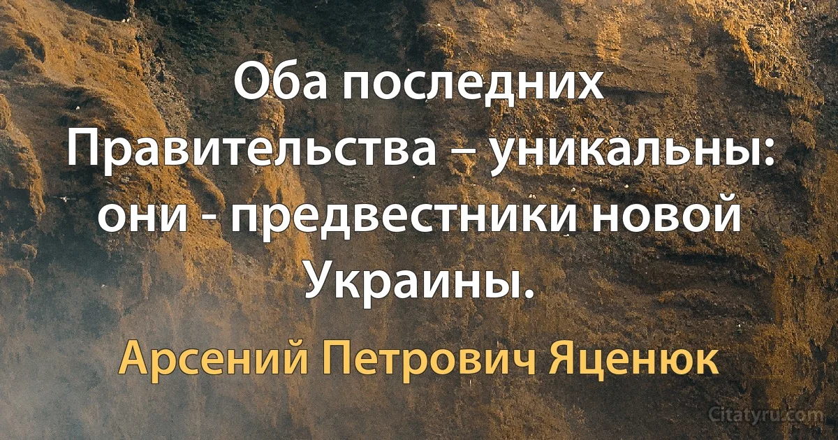 Оба последних Правительства – уникальны: они - предвестники новой Украины. (Арсений Петрович Яценюк)