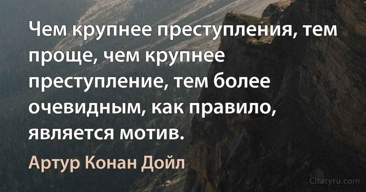 Чем крупнее преступления, тем проще, чем крупнее преступление, тем более очевидным, как правило, является мотив. (Артур Конан Дойл)