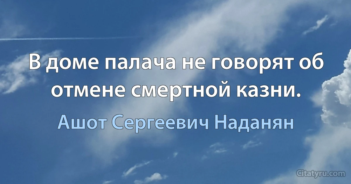 В доме палача не говорят об отмене смертной казни. (Ашот Сергеевич Наданян)