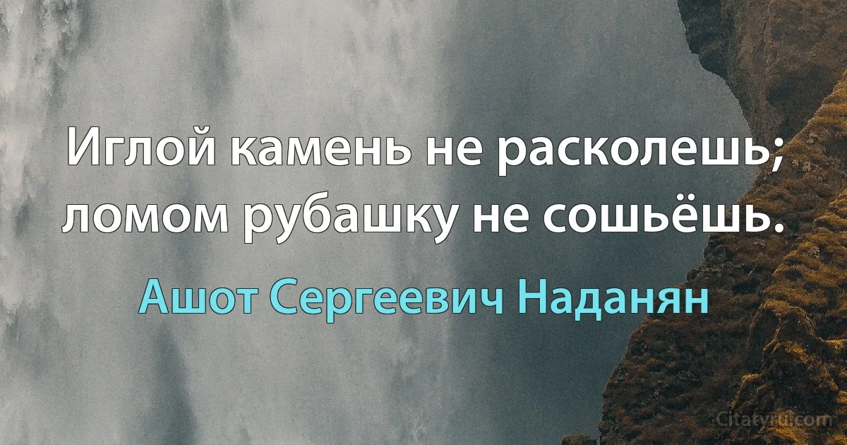 Иглой камень не расколешь; ломом рубашку не сошьёшь. (Ашот Сергеевич Наданян)