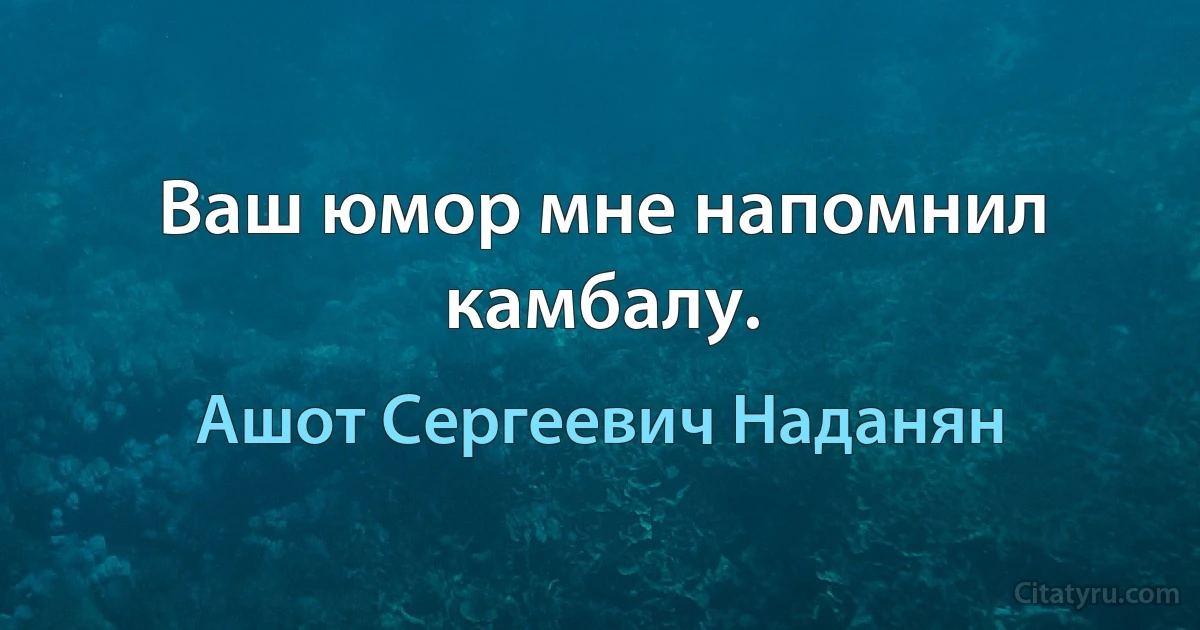 Ваш юмор мне напомнил камбалу. (Ашот Сергеевич Наданян)