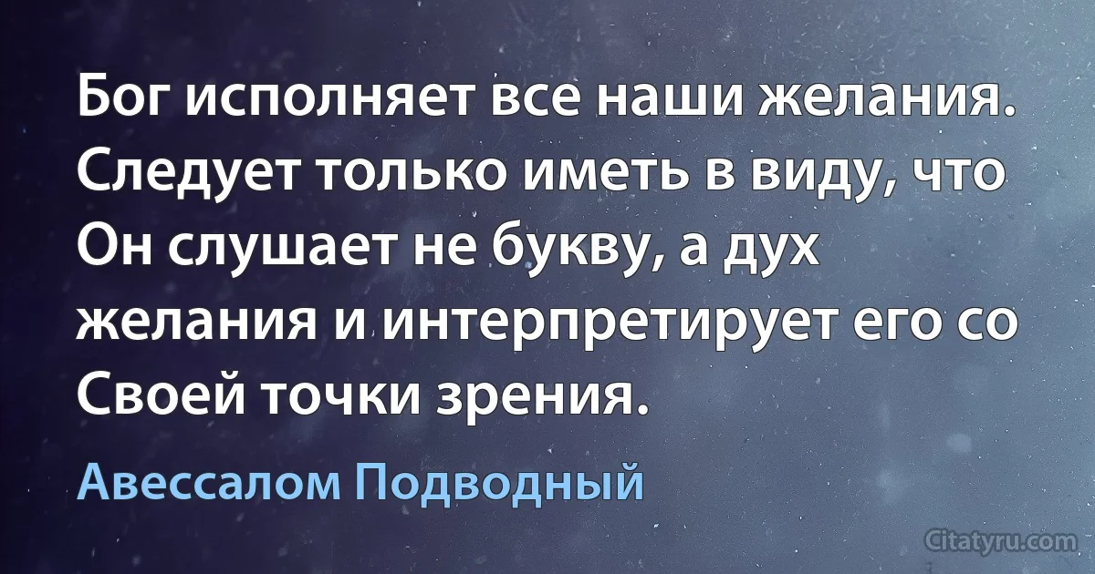 Бог исполняет все наши желания. Следует только иметь в виду, что Он слушает не букву, а дух желания и интерпретирует его со Своей точки зрения. (Авессалом Подводный)