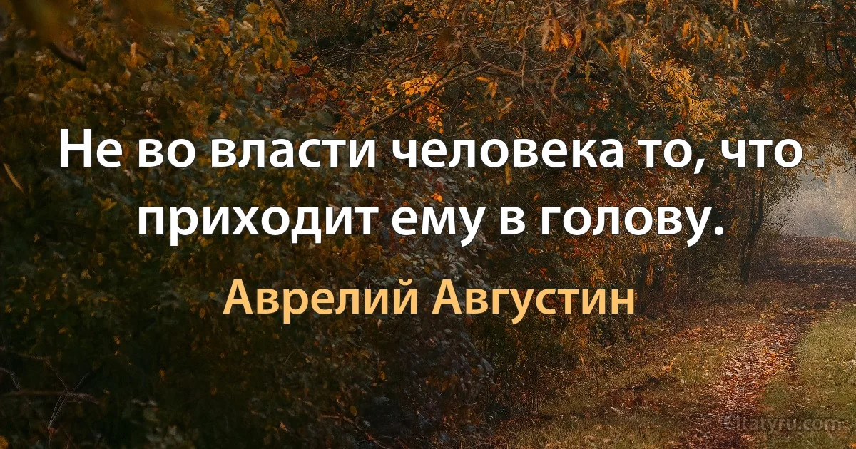 Не во власти человека то, что приходит ему в голову. (Аврелий Августин)