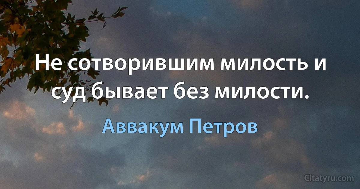 Не сотворившим милость и суд бывает без милости. (Аввакум Петров)