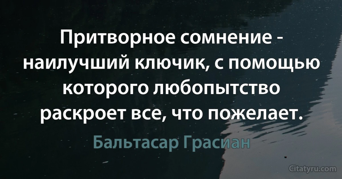 Притворное сомнение - наилучший ключик, с помощью которого любопытство раскроет все, что пожелает. (Бальтасар Грасиан)