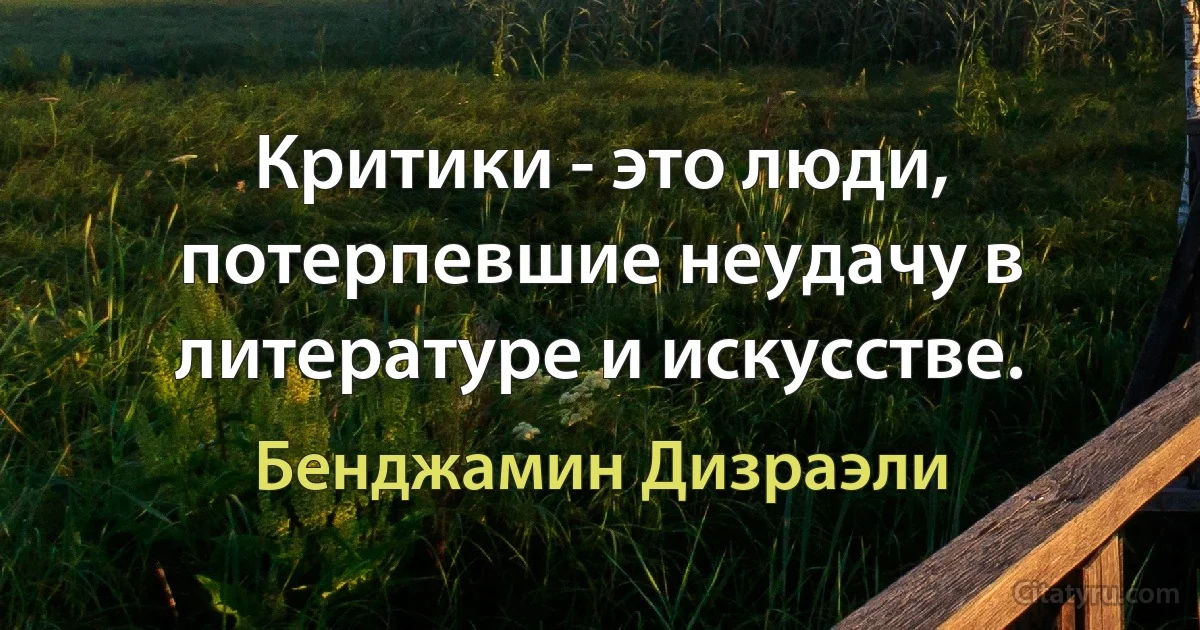 Критики - это люди, потерпевшие неудачу в литературе и искусстве. (Бенджамин Дизраэли)