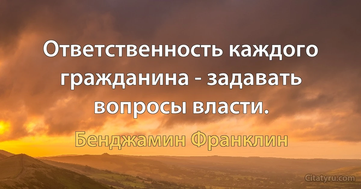 Ответственность каждого гражданина - задавать вопросы власти. (Бенджамин Франклин)