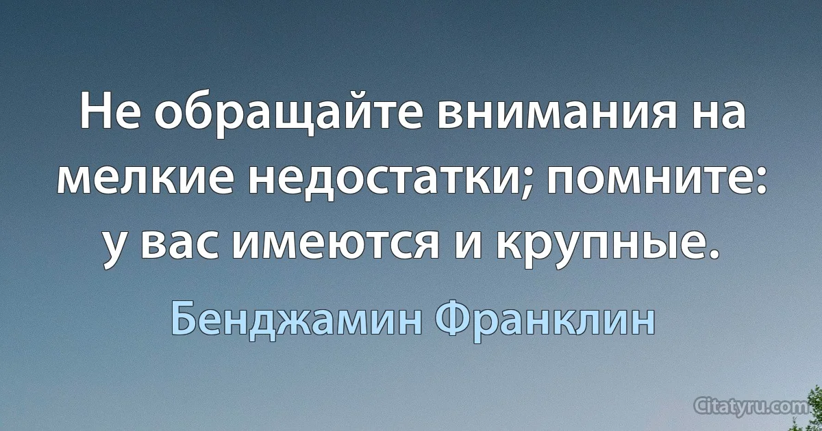 Не обращайте внимания на мелкие недостатки; помните: у вас имеются и крупные. (Бенджамин Франклин)