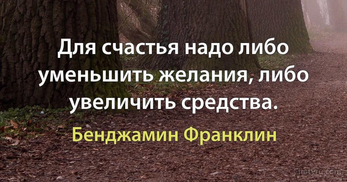 Для счастья надо либо уменьшить желания, либо увеличить средства. (Бенджамин Франклин)