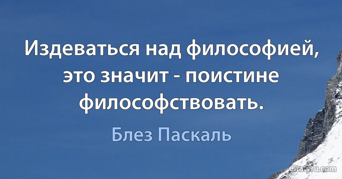 Издеваться над философией, это значит - поистине философствовать. (Блез Паскаль)