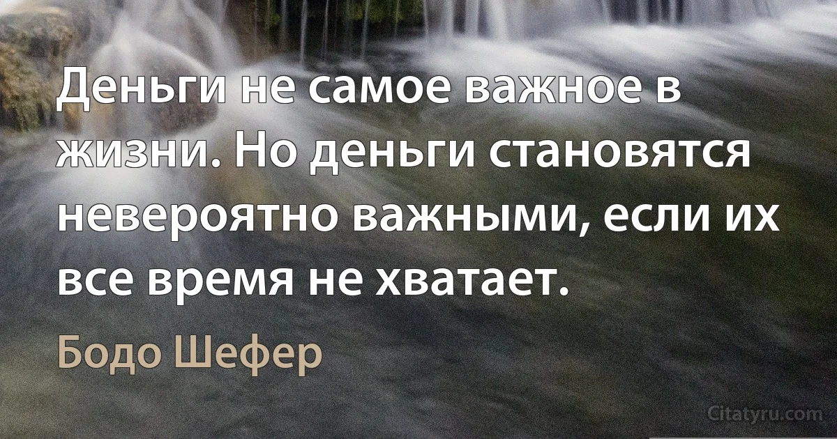 Деньги не самое важное в жизни. Но деньги становятся невероятно важными, если их все время не хватает. (Бодо Шефер)