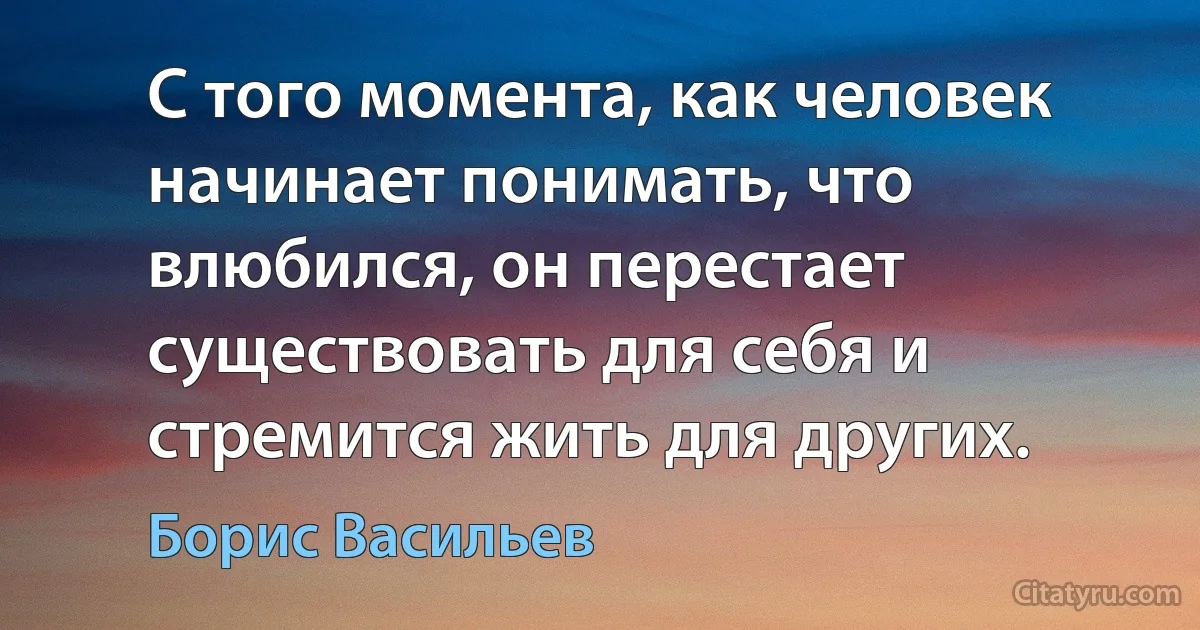 С того момента, как человек начинает понимать, что влюбился, он перестает существовать для себя и стремится жить для других. (Борис Васильев)