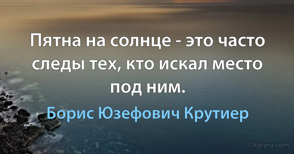 Пятна на солнце - это часто следы тех, кто искал место под ним. (Борис Юзефович Крутиер)