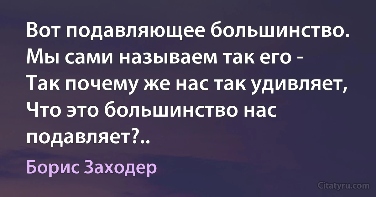 Вот подавляющее большинство.
Мы сами называем так его -
Так почему же нас так удивляет,
Что это большинство нас подавляет?.. (Борис Заходер)