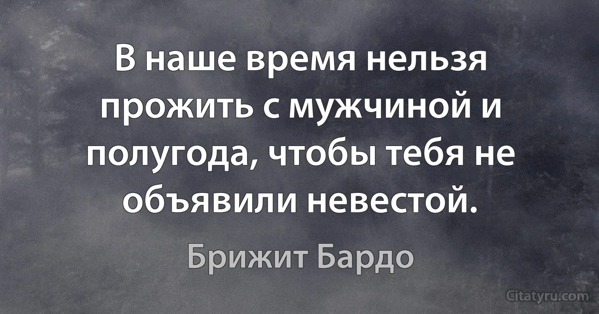 В наше время нельзя прожить с мужчиной и полугода, чтобы тебя не объявили невестой. (Брижит Бардо)