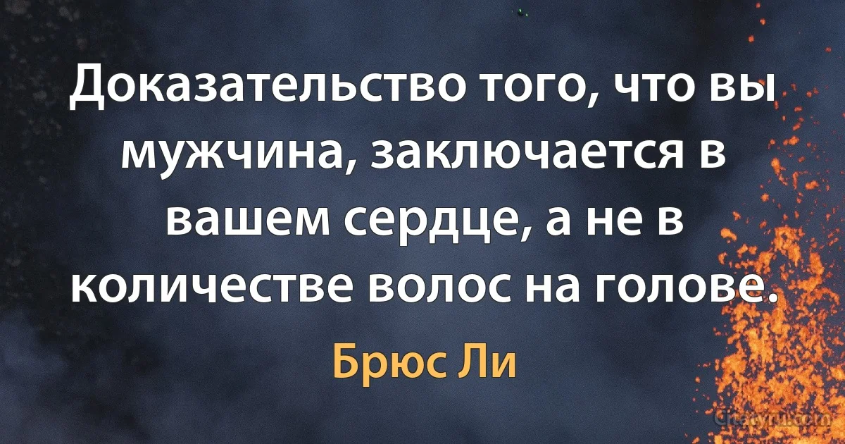 Доказательство того, что вы мужчина, заключается в вашем сердце, а не в количестве волос на голове. (Брюс Ли)