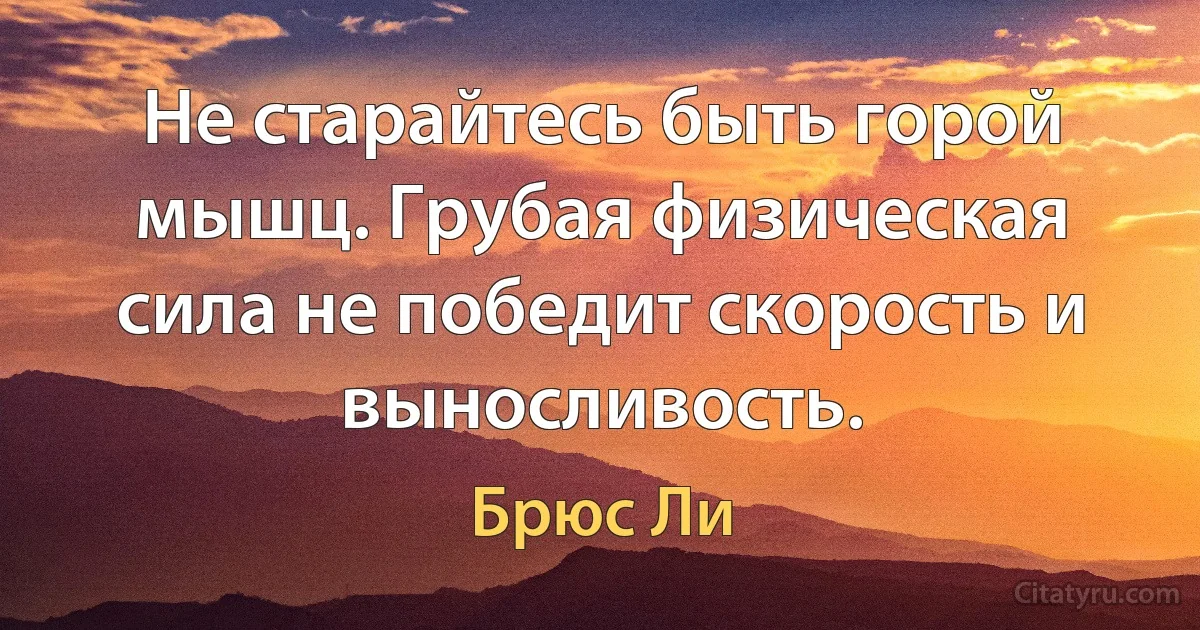 Не старайтесь быть горой мышц. Грубая физическая сила не победит скорость и выносливость. (Брюс Ли)