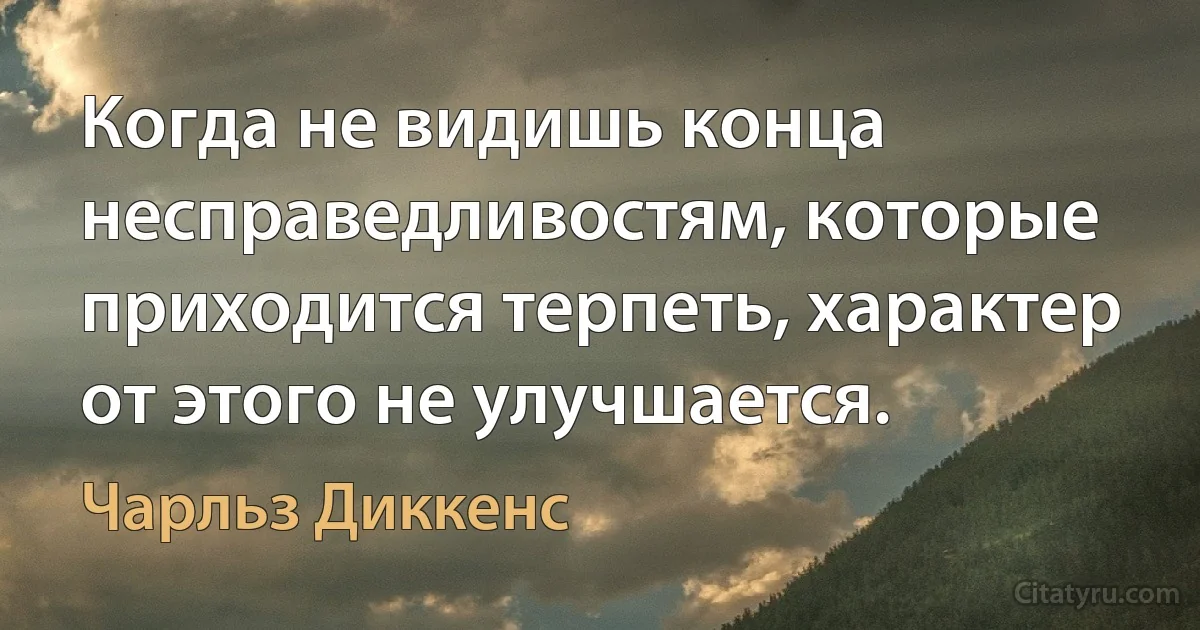 Когда не видишь конца несправедливостям, которые приходится терпеть, характер от этого не улучшается. (Чарльз Диккенс)