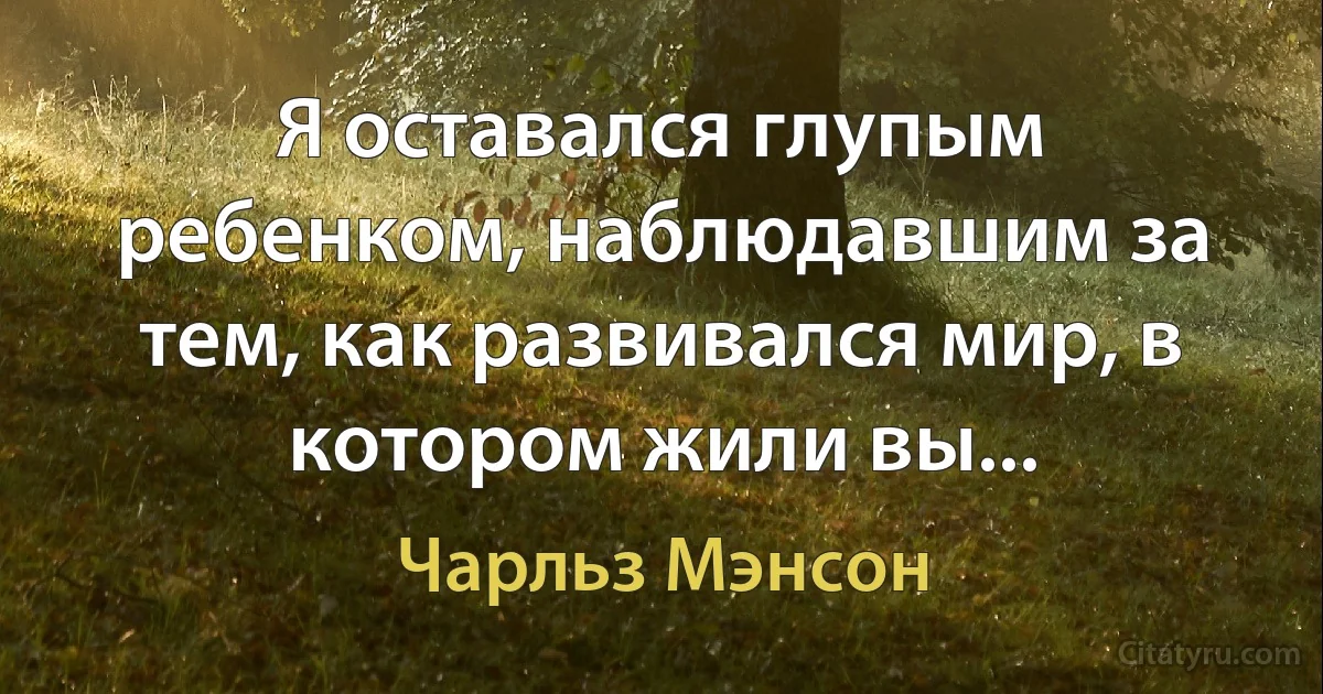 Я оставался глупым ребенком, наблюдавшим за тем, как развивался мир, в котором жили вы... (Чарльз Мэнсон)