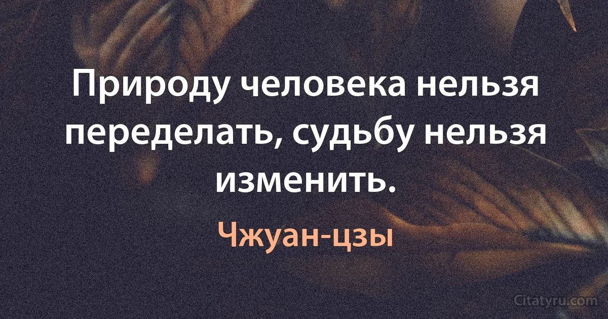 Природу человека нельзя переделать, судьбу нельзя изменить. (Чжуан-цзы)