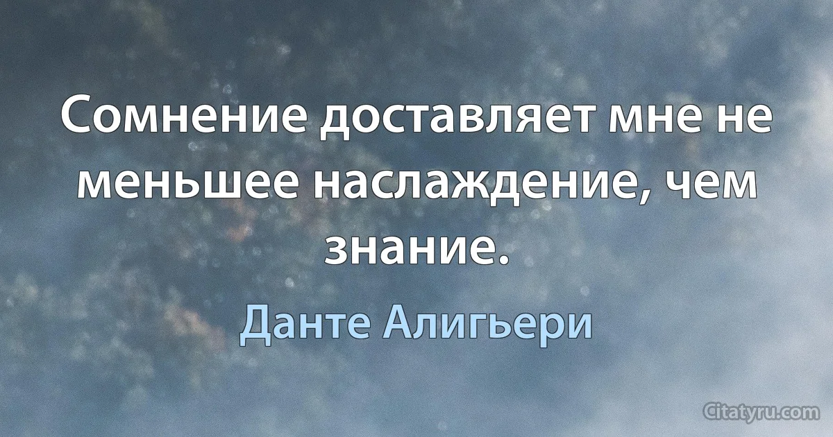 Сомнение доставляет мне не меньшее наслаждение, чем знание. (Данте Алигьери)