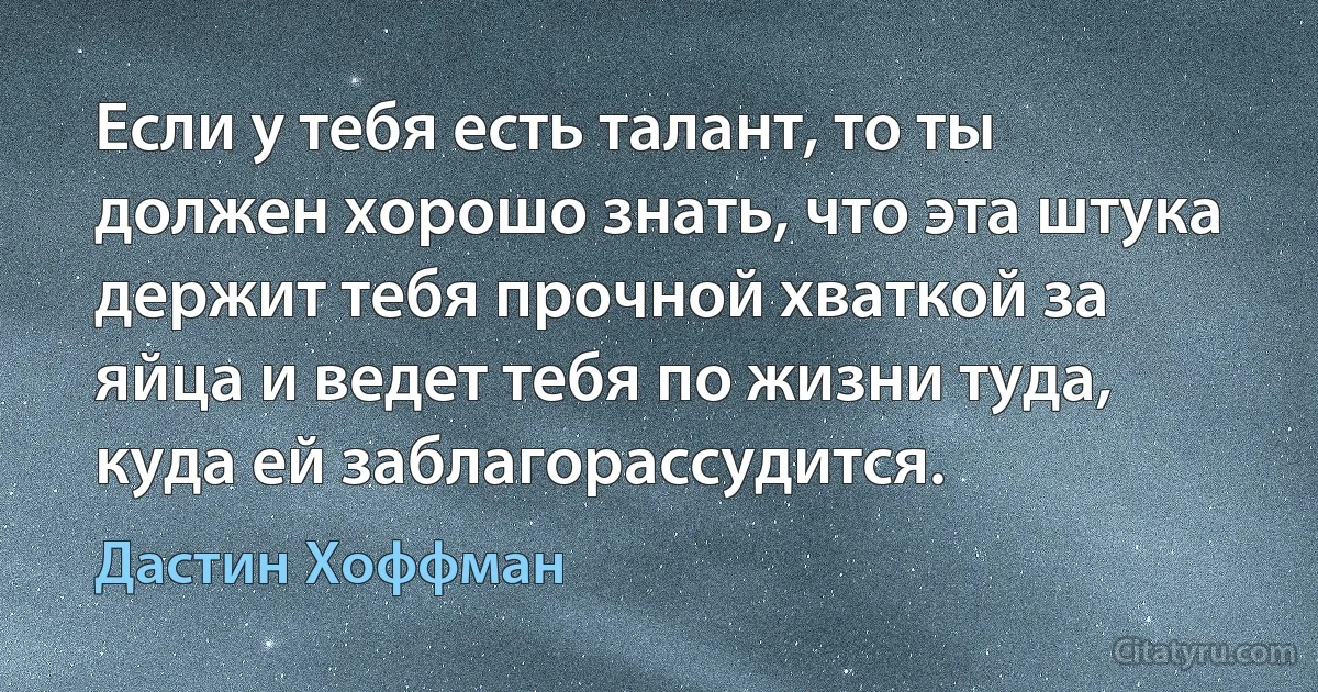 Если у тебя есть талант, то ты должен хорошо знать, что эта штука держит тебя прочной хваткой за яйца и ведет тебя по жизни туда, куда ей заблагорассудится. (Дастин Хоффман)