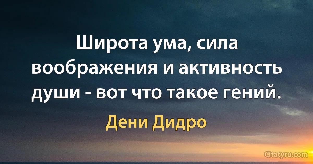 Широта ума, сила воображения и активность души - вот что такое гений. (Дени Дидро)