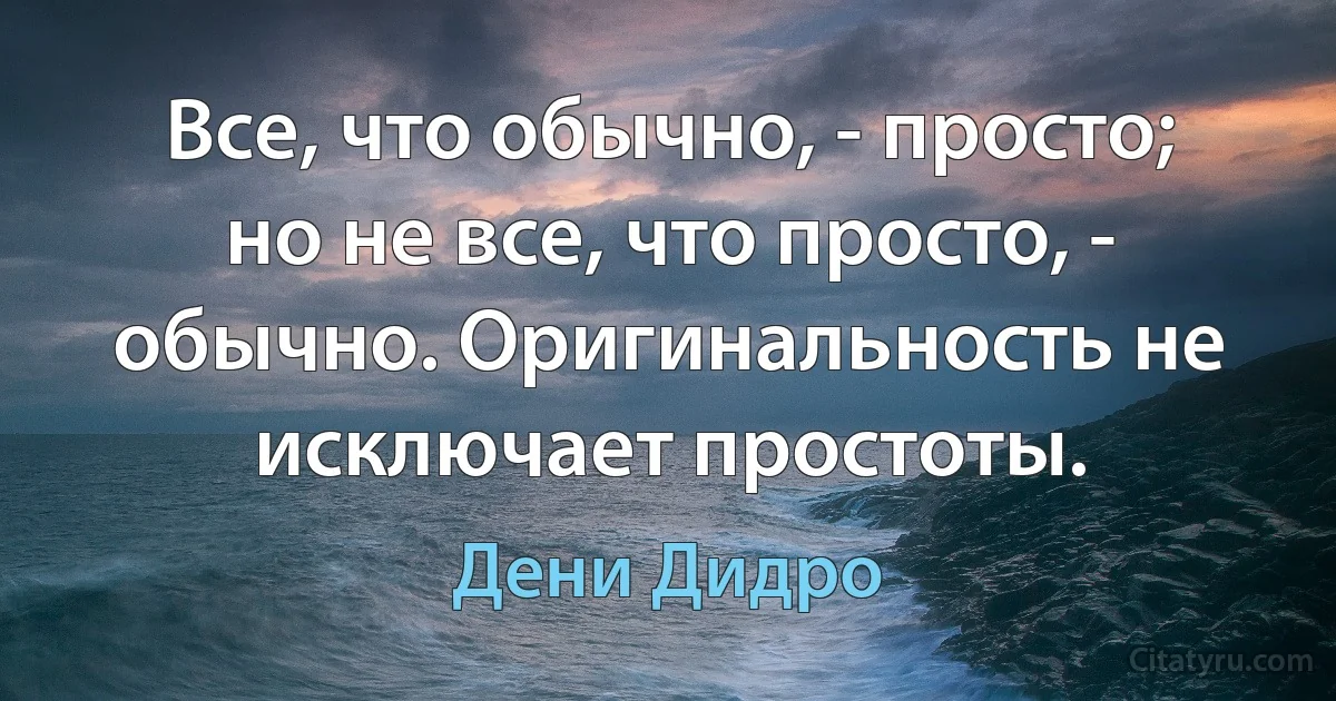 Все, что обычно, - просто; но не все, что просто, - обычно. Оригинальность не исключает простоты. (Дени Дидро)