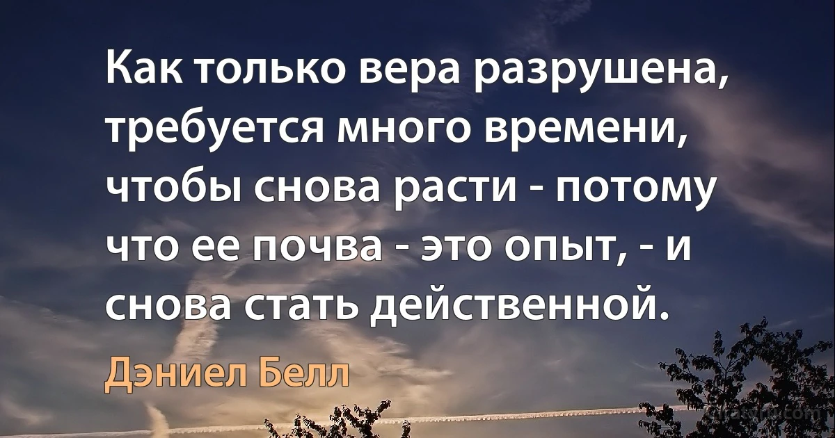 Как только вера разрушена, требуется много времени, чтобы снова расти - потому что ее почва - это опыт, - и снова стать действенной. (Дэниел Белл)