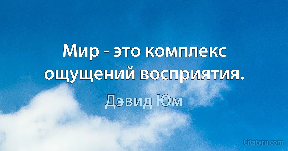 Мир - это комплекс ощущений восприятия. (Дэвид Юм)