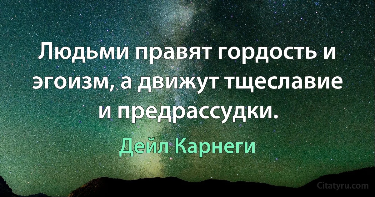 Людьми правят гордость и эгоизм, а движут тщеславие и предрассудки. (Дейл Карнеги)